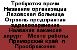 Требуются врачи › Название организации ­ Лазовская больница › Отрасль предприятия ­ здравоохранение › Название вакансии ­ хирург › Место работы ­ Приморский край, п. Преображение › Подчинение ­ главный врач › Минимальный оклад ­ 5 981 › Максимальный оклад ­ 7 200 › Возраст от ­ 25 › Возраст до ­ 65 - Приморский край, Лазовский р-н, Преображение пгт Работа » Вакансии   . Приморский край